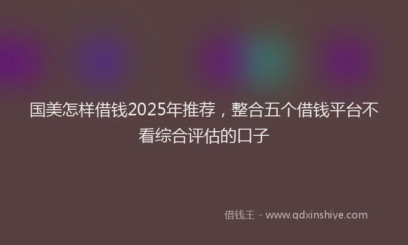 国美怎样借钱2025年推荐，整合五个借钱平台不看综合评估的口子