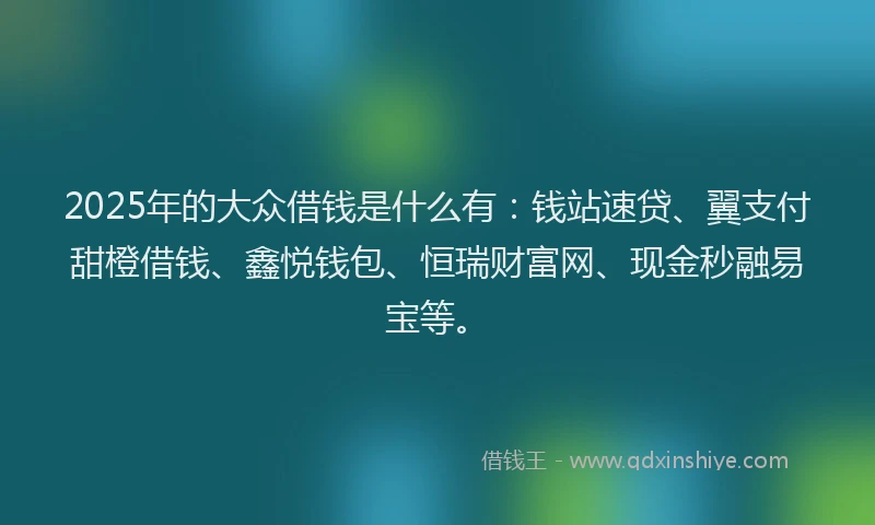 2025年的大众借钱是什么有：钱站速贷、翼支付甜橙借钱、鑫悦钱包、恒瑞财富网、现金秒融易宝等。