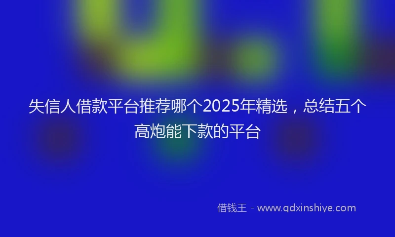 失信人借款平台推荐哪个2025年精选，总结五个高炮能下款的平台