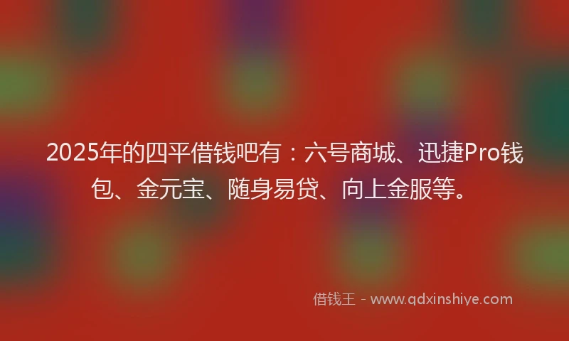 2025年的四平借钱吧有：六号商城、迅捷Pro钱包、金元宝、随身易贷、向上金服等。