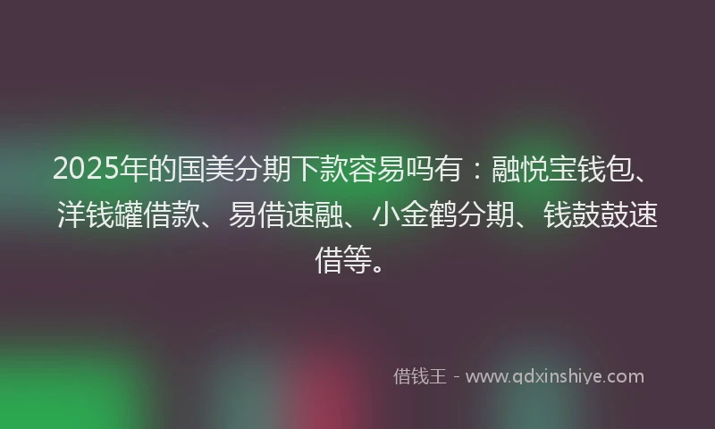 2025年的国美分期下款容易吗有：融悦宝钱包、洋钱罐借款、易借速融、小金鹤分期、钱鼓鼓速借等。
