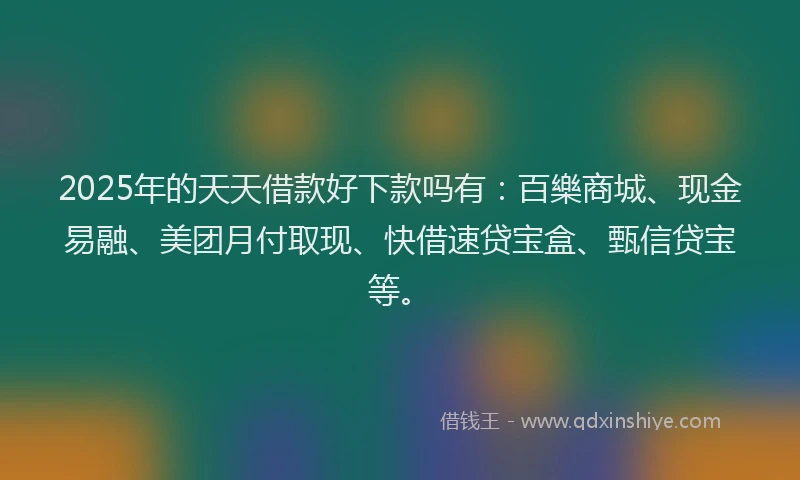 2025年的天天借款好下款吗有：百樂商城、现金易融、美团月付取现、快借速贷宝盒、甄信贷宝等。