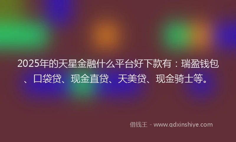 2025年的天星金融什么平台好下款有：瑞盈钱包、口袋贷、现金直贷、天美贷、现金骑士等。