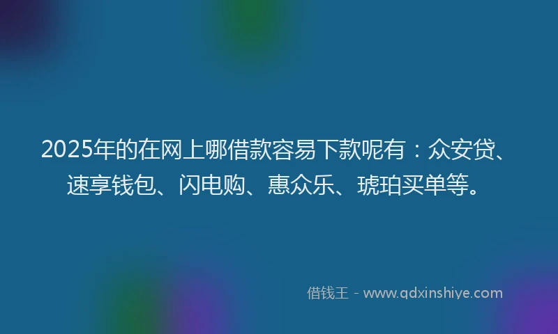 2025年的在网上哪借款容易下款呢有：众安贷、速享钱包、闪电购、惠众乐、琥珀买单等。