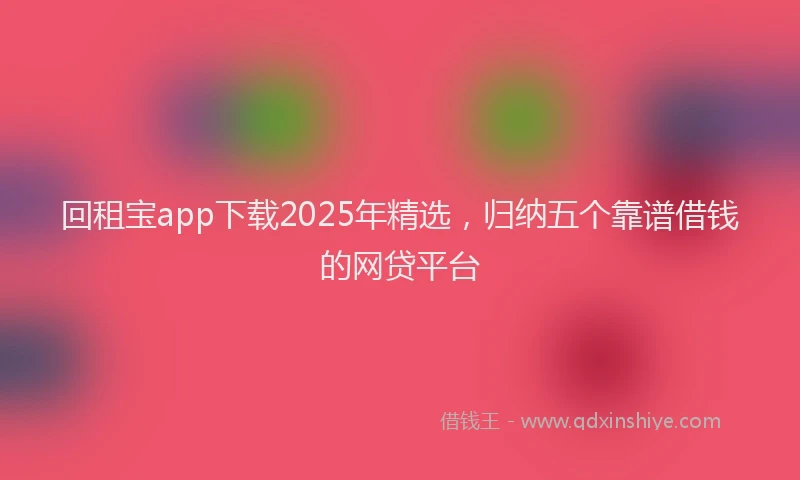 回租宝app下载2025年精选，归纳五个靠谱借钱的网贷平台
