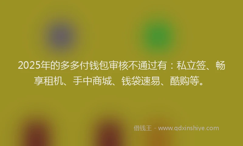 2025年的多多付钱包审核不通过有:私立签、畅享租机、手中商城、钱袋速易、酷购等。