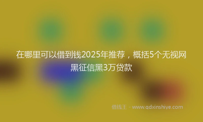 在哪里可以借到钱2025年推荐，概括5个无视网黑征信黑3万贷款