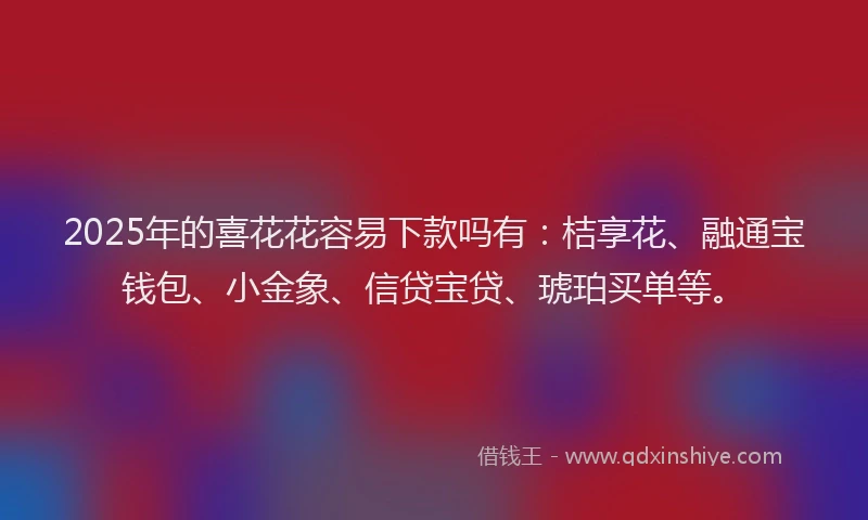 2025年的喜花花容易下款吗有：桔享花、融通宝钱包、小金象、信贷宝贷、琥珀买单等。