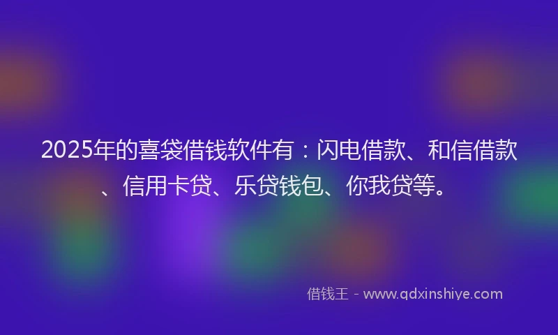 2025年的喜袋借钱软件有：闪电借款、和信借款、信用卡贷、乐贷钱包、你我贷等。