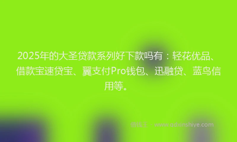 2025年的大圣贷款系列好下款吗有：轻花优品、借款宝速贷宝、翼支付Pro钱包、迅融贷、蓝鸟信用等。
