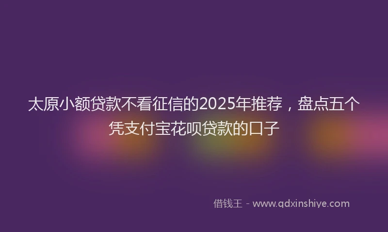 太原小额贷款不看征信的2025年推荐，盘点五个凭支付宝花呗贷款的口子