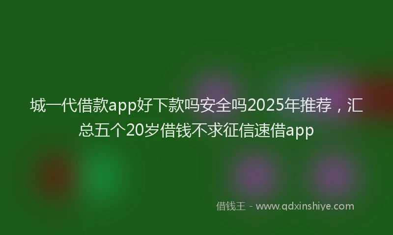 城一代借款app好下款吗安全吗2025年推荐，汇总五个20岁借钱不求征信速借app