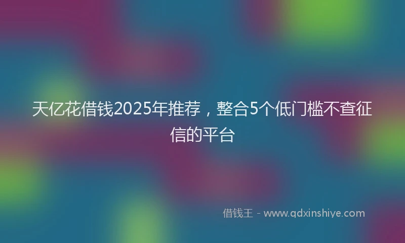 天亿花借钱2025年推荐，整合5个低门槛不查征信的平台