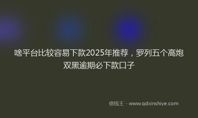 啥平台比较容易下款2025年推荐，罗列五个高炮双黑逾期必下款口子