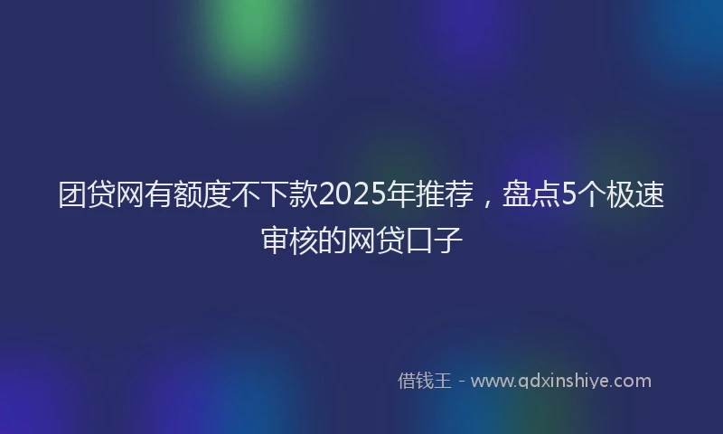 团贷网有额度不下款2025年推荐，盘点5个极速审核的网贷口子