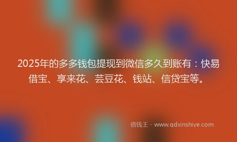 2025年的多多钱包提现到微信多久到账有:快易借宝、享来花、芸豆花、钱站、信贷宝等。