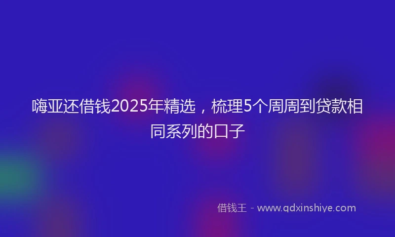 嗨亚还借钱2025年精选，梳理5个周周到贷款相同系列的口子