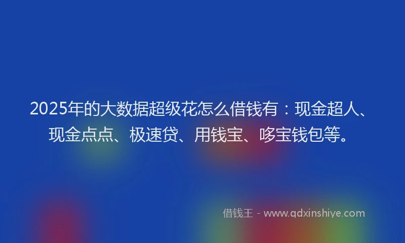 2025年的大数据超级花怎么借钱有：现金超人、现金点点、极速贷、用钱宝、哆宝钱包等。