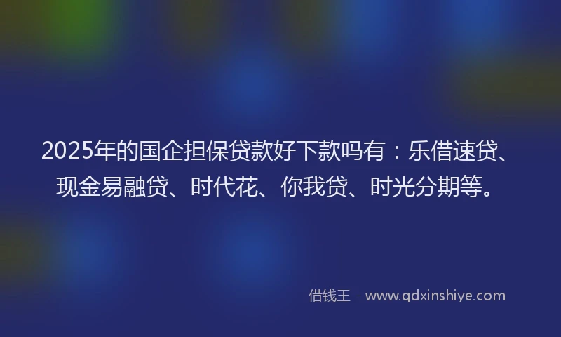 2025年的国企担保贷款好下款吗有：乐借速贷、现金易融贷、时代花、你我贷、时光分期等。
