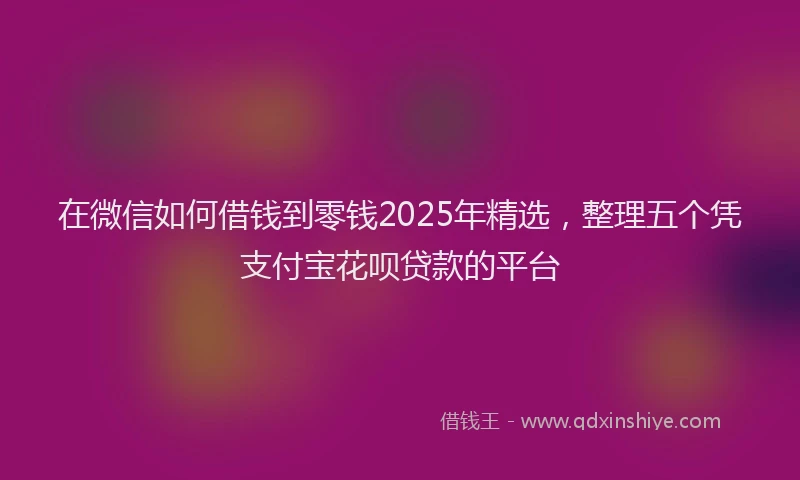 在微信如何借钱到零钱2025年精选，整理五个凭支付宝花呗贷款的平台