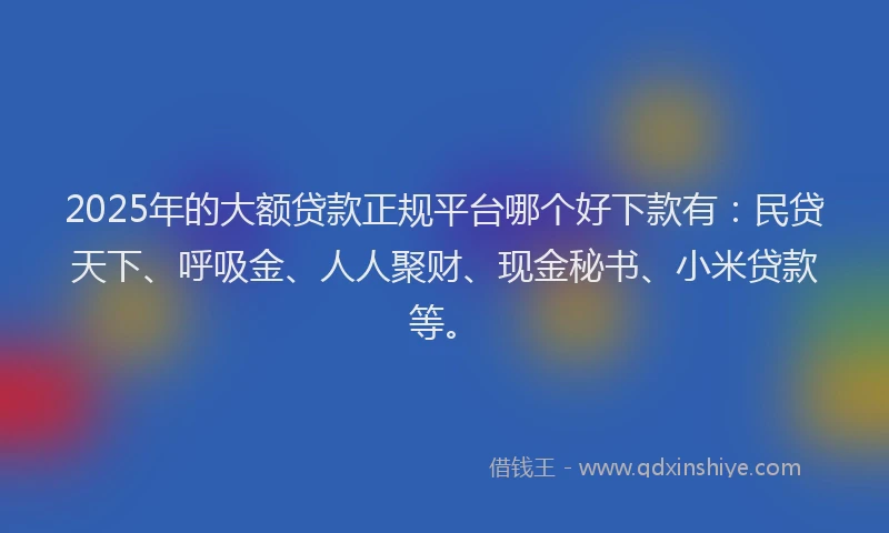2025年的大额贷款正规平台哪个好下款有：民贷天下、呼吸金、人人聚财、现金秘书、小米贷款等。