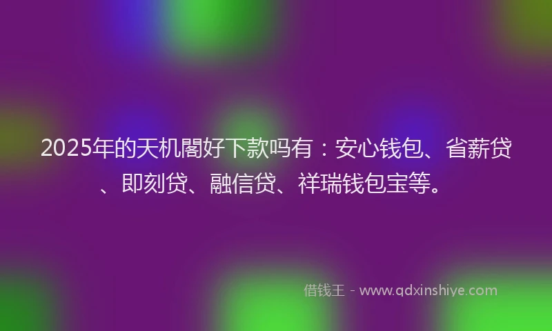 2025年的天机閣好下款吗有：安心钱包、省薪贷、即刻贷、融信贷、祥瑞钱包宝等。