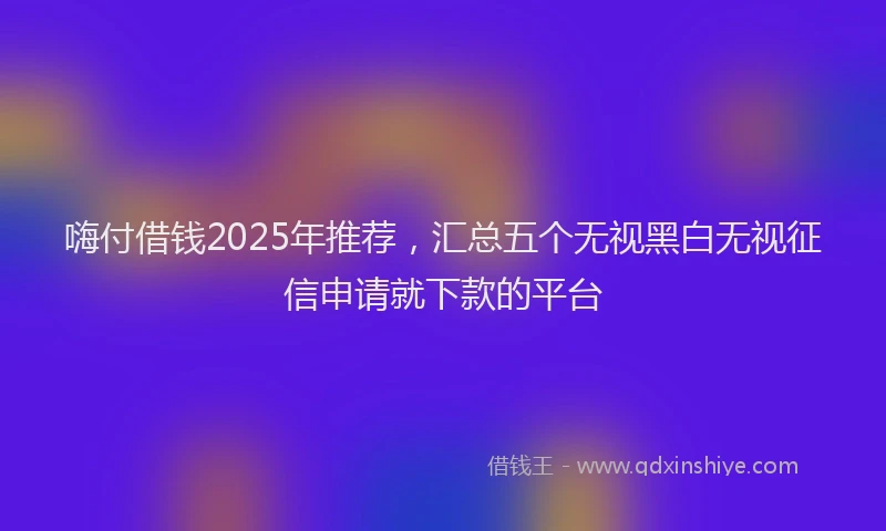 嗨付借钱2025年推荐，汇总五个无视黑白无视征信申请就下款的平台