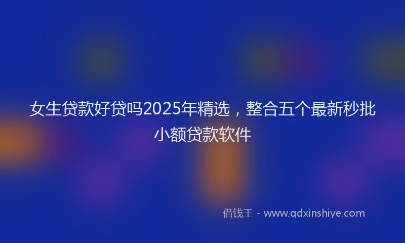 女生贷款好贷吗2025年精选，整合五个最新秒批小额贷款软件