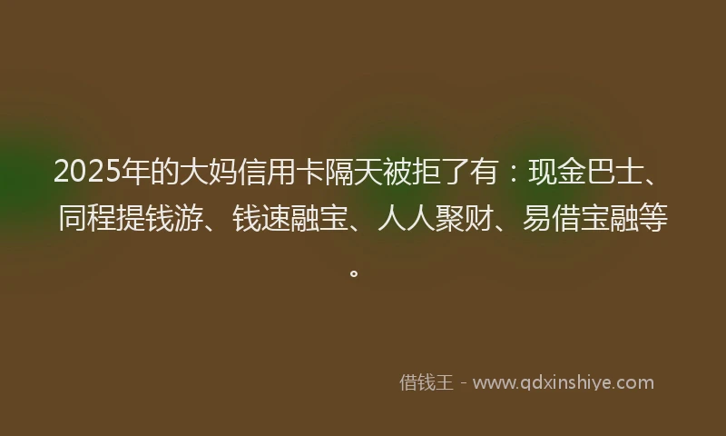 2025年的大妈信用卡隔天被拒了有：现金巴士、同程提钱游、钱速融宝、人人聚财、易借宝融等。