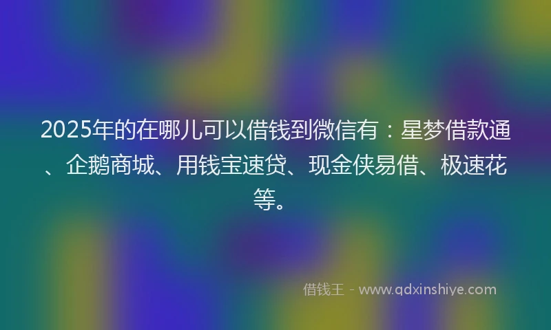 2025年的在哪儿可以借钱到微信有：星梦借款通、企鹅商城、用钱宝速贷、现金侠易借、极速花等。