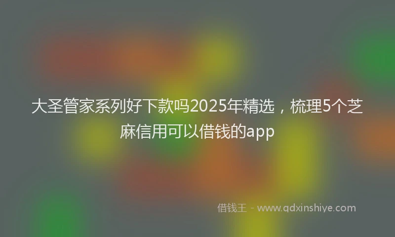 大圣管家系列好下款吗2025年精选，梳理5个芝麻信用可以借钱的app