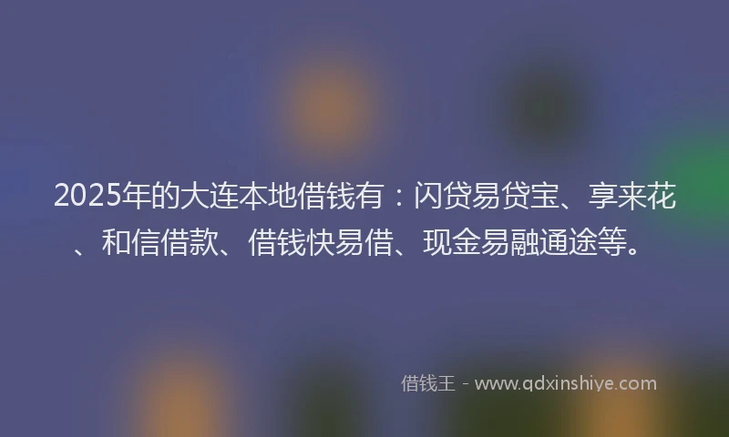 2025年的大连本地借钱有：闪贷易贷宝、享来花、和信借款、借钱快易借、现金易融通途等。