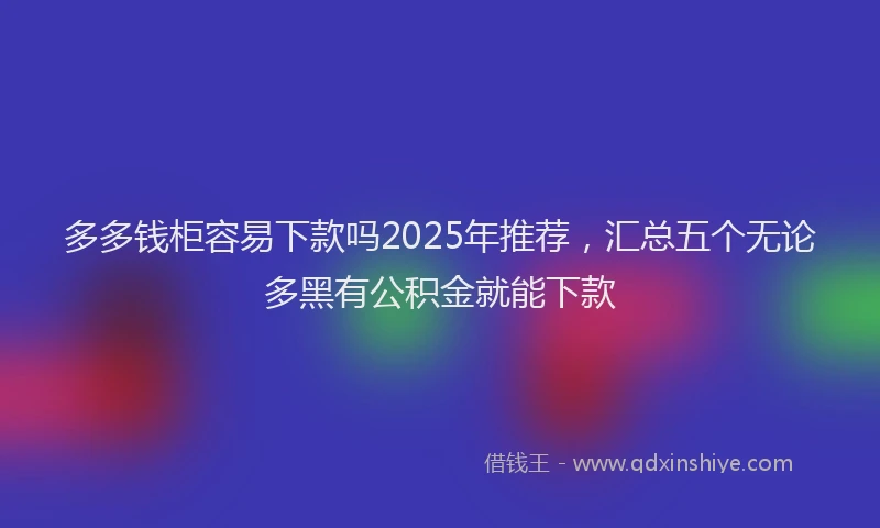 多多钱柜容易下款吗2025年推荐，汇总五个无论多黑有公积金就能下款