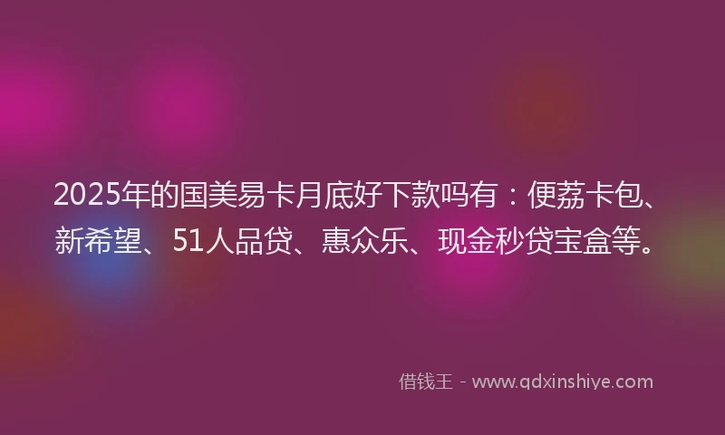 2025年的国美易卡月底好下款吗有：便荔卡包、新希望、51人品贷、惠众乐、现金秒贷宝盒等。