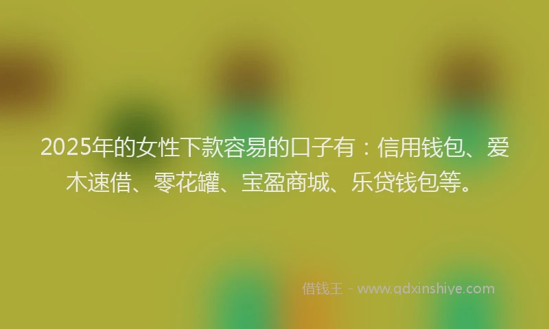 2025年的女性下款容易的口子有：信用钱包、爱木速借、零花罐、宝盈商城、乐贷钱包等。