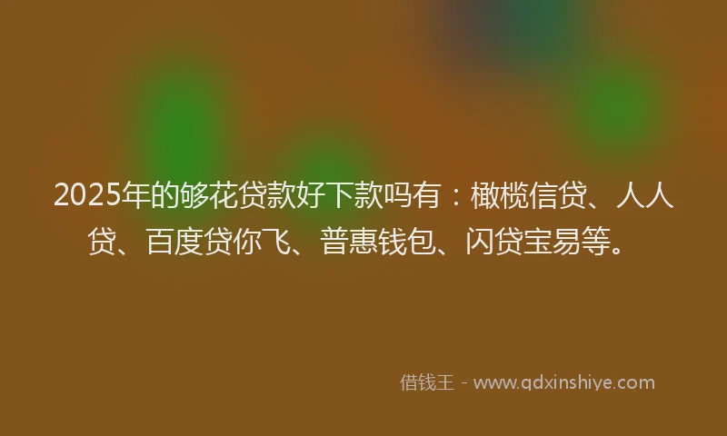 2025年的够花贷款好下款吗有：橄榄信贷、人人贷、百度贷你飞、普惠钱包、闪贷宝易等。