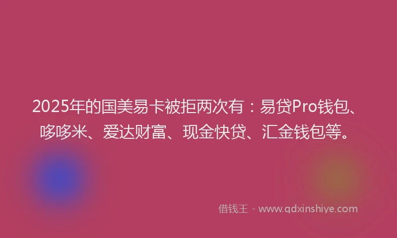 2025年的国美易卡被拒两次有：易贷Pro钱包、哆哆米、爱达财富、现金快贷、汇金钱包等。