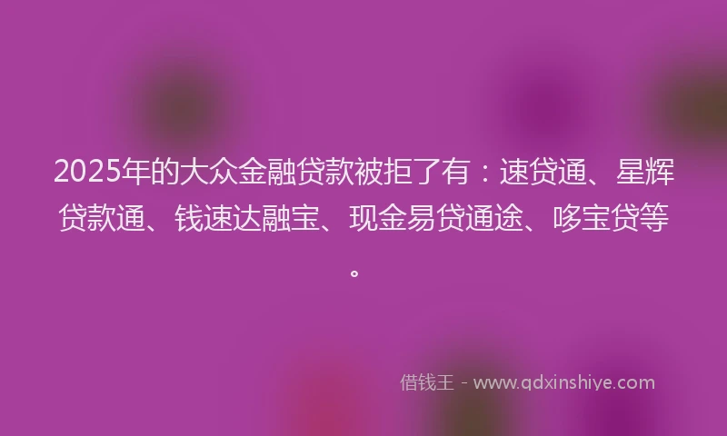 2025年的大众金融贷款被拒了有：速贷通、星辉贷款通、钱速达融宝、现金易贷通途、哆宝贷等。