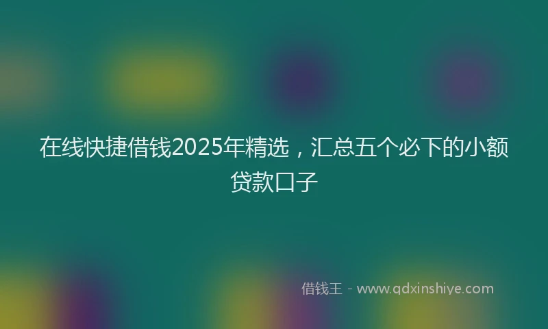 在线快捷借钱2025年精选，汇总五个必下的小额贷款口子