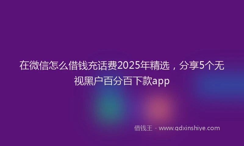 在微信怎么借钱充话费2025年精选，分享5个无视黑户百分百下款app