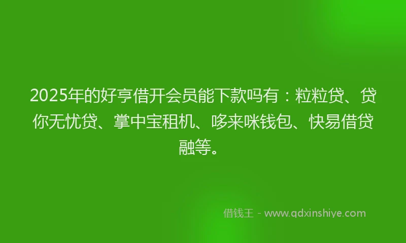 2025年的好亨借开会员能下款吗有：粒粒贷、贷你无忧贷、掌中宝租机、哆来咪钱包、快易借贷融等。