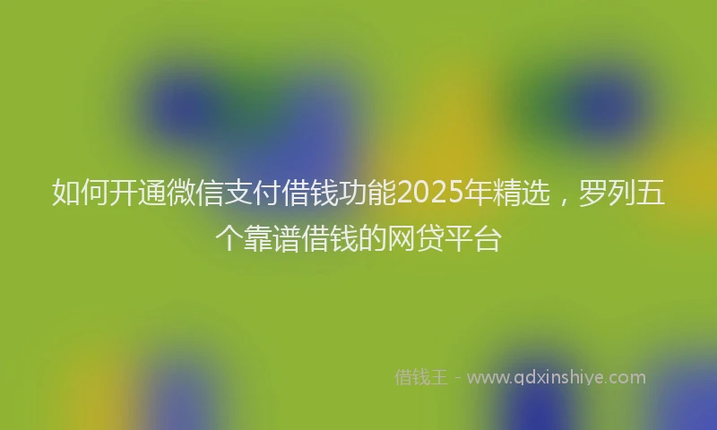 如何开通微信支付借钱功能2025年精选，罗列五个靠谱借钱的网贷平台