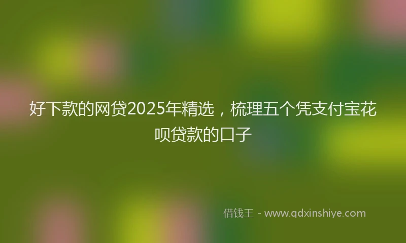 好下款的网贷2025年精选，梳理五个凭支付宝花呗贷款的口子