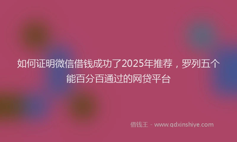 如何证明微信借钱成功了2025年推荐，罗列五个能百分百通过的网贷平台
