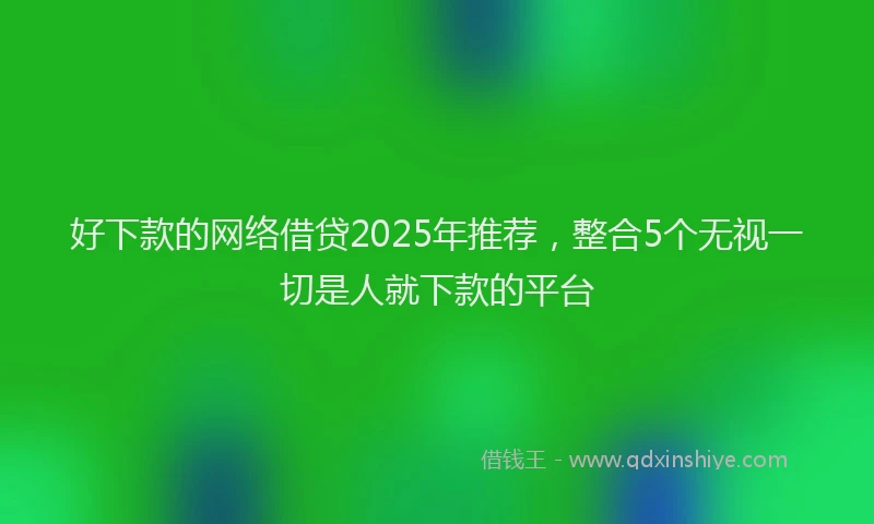 好下款的网络借贷2025年推荐，整合5个无视一切是人就下款的平台