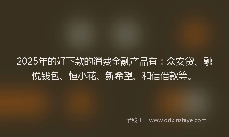 2025年的好下款的消费金融产品有:众安贷、融悦钱包、恒小花、新希望、和信借款等。