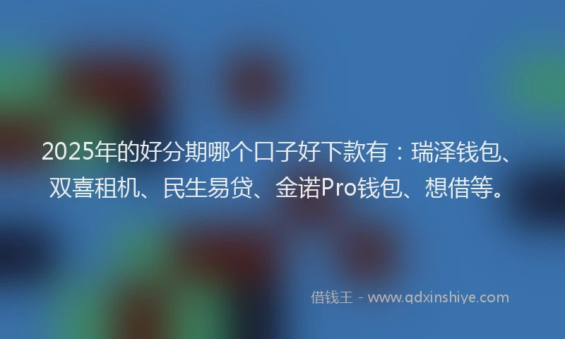 2025年的好分期哪个口子好下款有：瑞泽钱包、双喜租机、民生易贷、金诺Pro钱包、想借等。