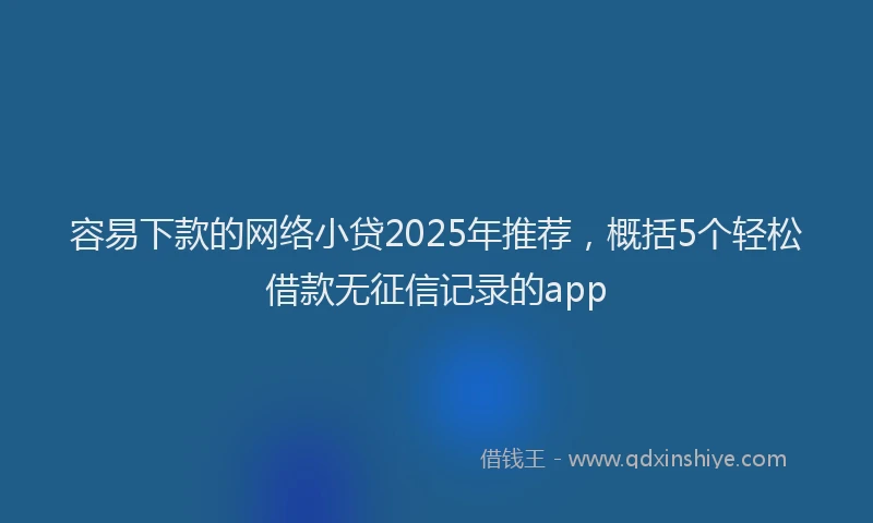 容易下款的网络小贷2025年推荐，概括5个轻松借款无征信记录的app
