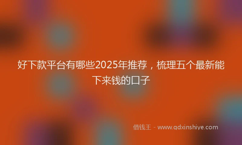 好下款平台有哪些2025年推荐，梳理五个最新能下来钱的口子