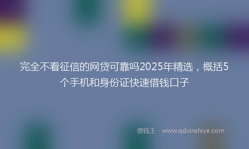 完全不看征信的网贷可靠吗2025年精选，概括5个手机和身份证快速借钱口子